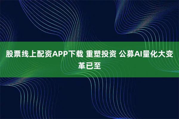 股票线上配资APP下载 重塑投资 公募AI量化大变革已至