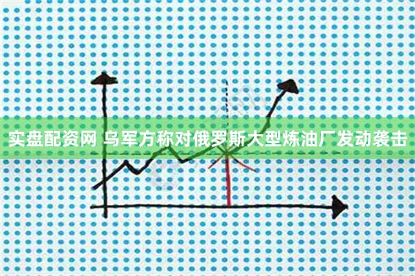 实盘配资网 乌军方称对俄罗斯大型炼油厂发动袭击