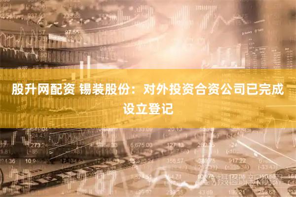 股升网配资 锡装股份：对外投资合资公司已完成设立登记