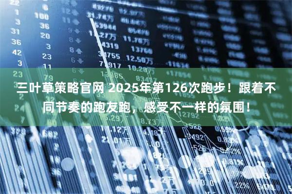 三叶草策略官网 2025年第126次跑步！跟着不同节奏的跑友跑，感受不一样的氛围！