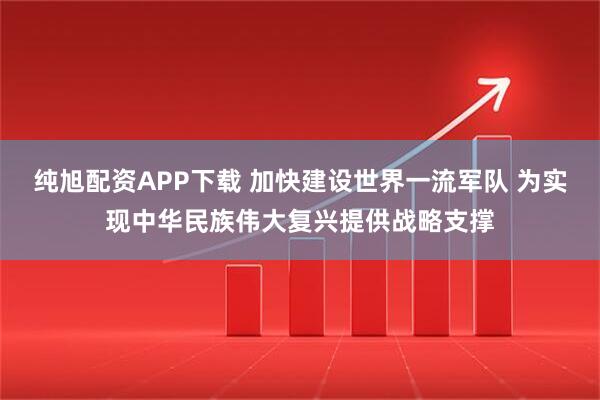 纯旭配资APP下载 加快建设世界一流军队 为实现中华民族伟大复兴提供战略支撑