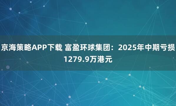 京海策略APP下载 富盈环球集团：2025年中期亏损1279.9万港元