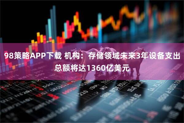 98策略APP下载 机构：存储领域未来3年设备支出总额将达1360亿美元