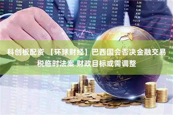 科创板配资 【环球财经】巴西国会否决金融交易税临时法案 财政目标或需调整