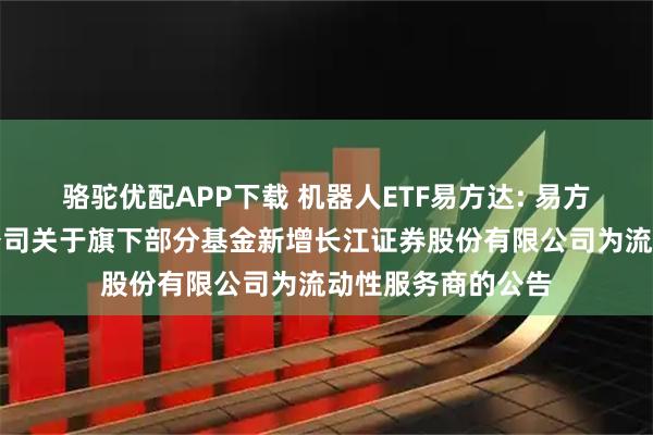 骆驼优配APP下载 机器人ETF易方达: 易方达基金管理有限公司关于旗下部分基金新增长江证券股份有限公司为流动性服务商的公告