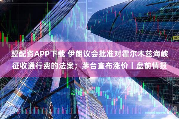 盟配资APP下载 伊朗议会批准对霍尔木兹海峡征收通行费的法案；茅台宣布涨价丨盘前情报