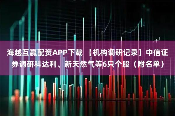 海越互赢配资APP下载 【机构调研记录】中信证券调研科达利、新天然气等6只个股（附名单）