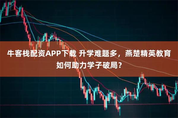 牛客栈配资APP下载 升学难题多，燕楚精英教育如何助力学子破局？