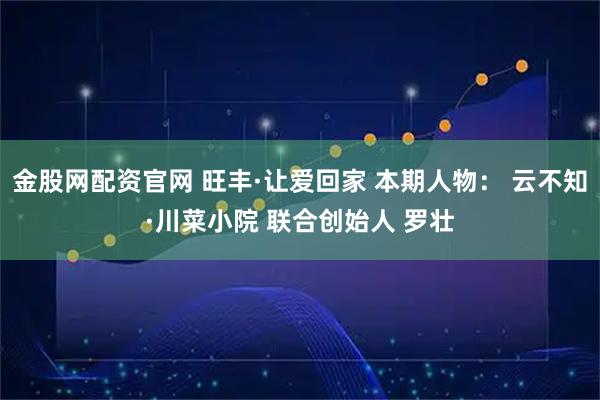 金股网配资官网 旺丰·让爱回家 本期人物： 云不知·川菜小院 联合创始人 罗壮