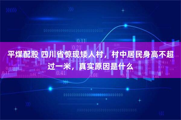 平煤配股 四川省惊现矮人村，村中居民身高不超过一米，真实原因是什么