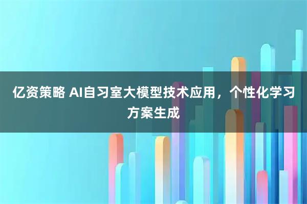 亿资策略 AI自习室大模型技术应用，个性化学习方案生成