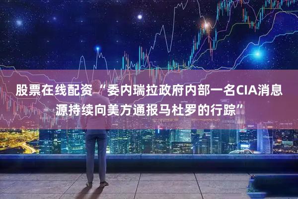 股票在线配资 “委内瑞拉政府内部一名CIA消息源持续向美方通报马杜罗的行踪”
