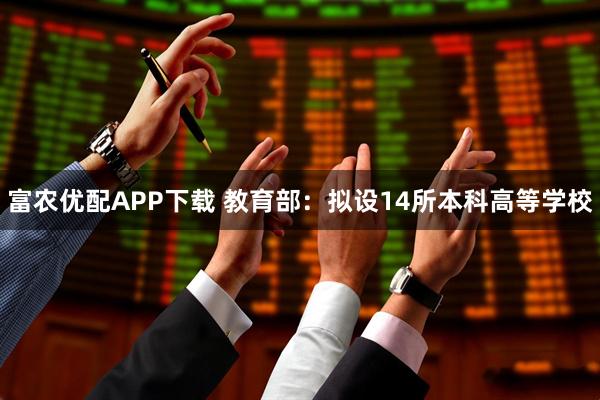 富农优配APP下载 教育部：拟设14所本科高等学校