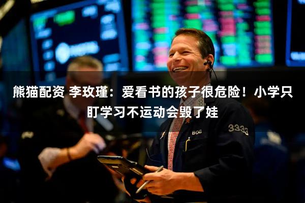 熊猫配资 李玫瑾：爱看书的孩子很危险！小学只盯学习不运动会毁了娃