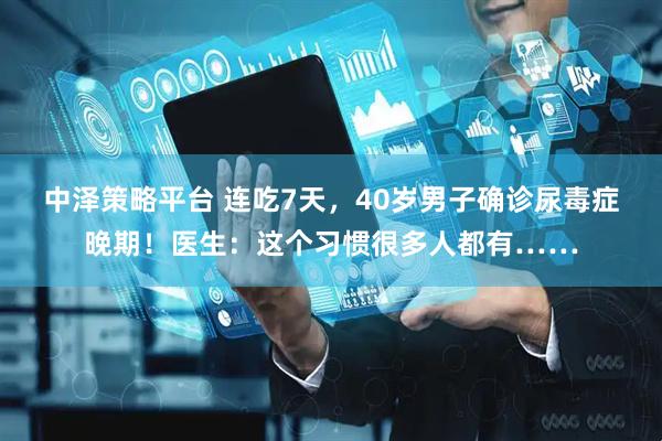中泽策略平台 连吃7天，40岁男子确诊尿毒症晚期！医生：这个习惯很多人都有……