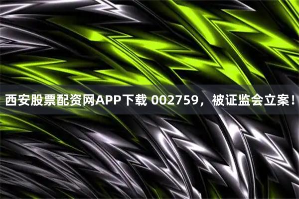 西安股票配资网APP下载 002759，被证监会立案！