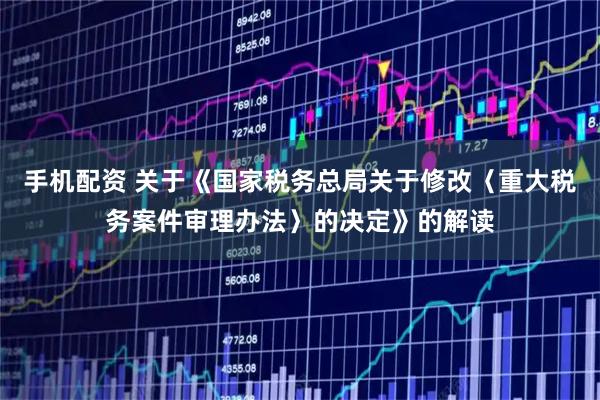 手机配资 关于《国家税务总局关于修改〈重大税务案件审理办法〉的决定》的解读