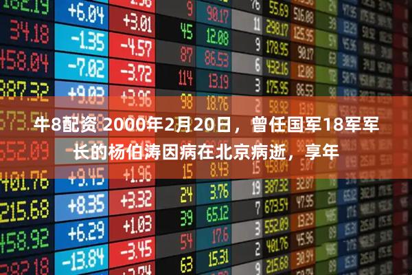牛8配资 2000年2月20日，曾任国军18军军长的杨伯涛因病在北京病逝，享年