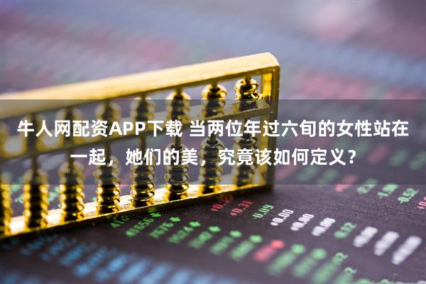 牛人网配资APP下载 当两位年过六旬的女性站在一起，她们的美，究竟该如何定义？