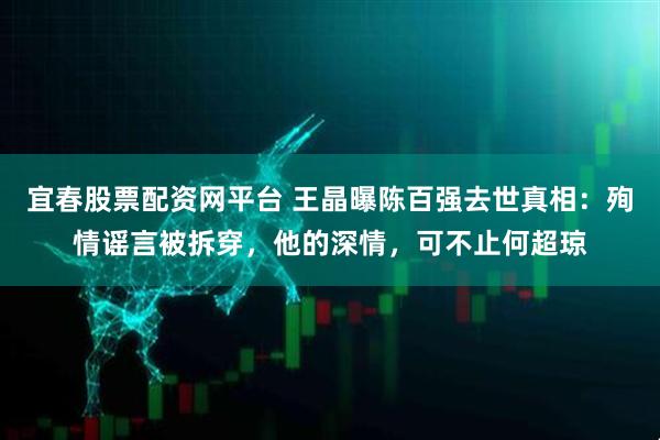 宜春股票配资网平台 王晶曝陈百强去世真相：殉情谣言被拆穿，他的深情，可不止何超琼