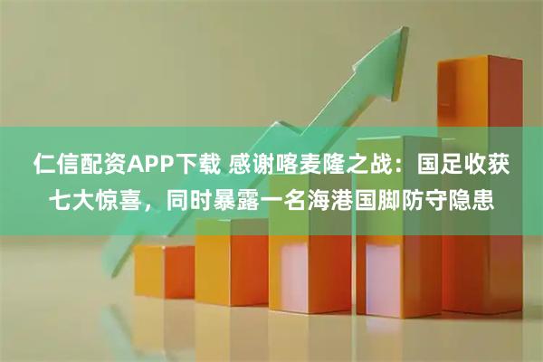 仁信配资APP下载 感谢喀麦隆之战：国足收获七大惊喜，同时暴露一名海港国脚防守隐患