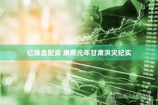 亿操盘配资 康熙元年甘肃洪灾纪实