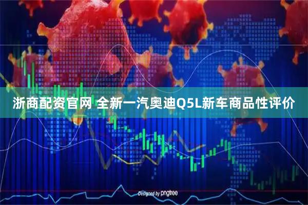 浙商配资官网 全新一汽奥迪Q5L新车商品性评价