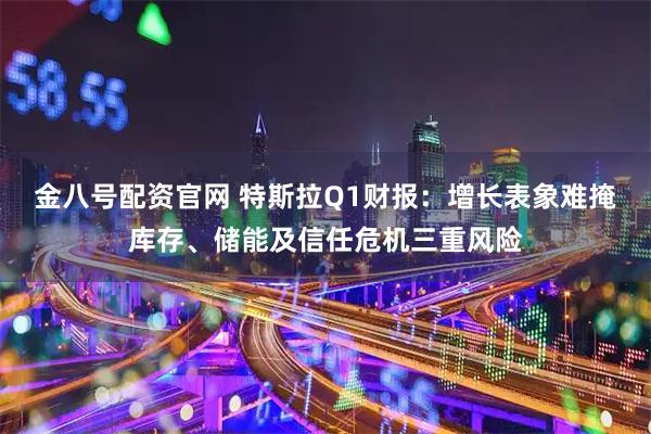 金八号配资官网 特斯拉Q1财报：增长表象难掩库存、储能及信任危机三重风险