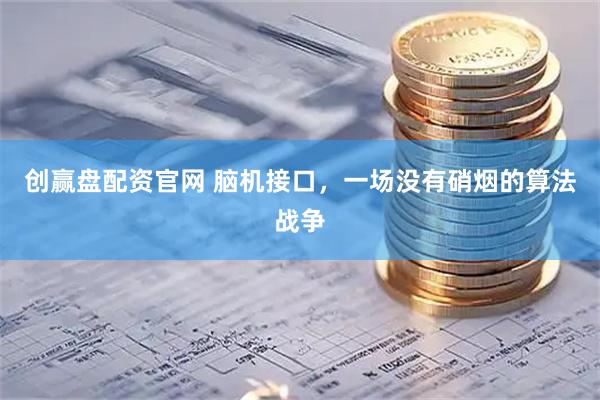 创赢盘配资官网 脑机接口，一场没有硝烟的算法战争