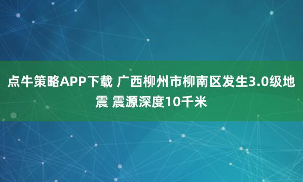 点牛策略APP下载 广西柳州市柳南区发生3.0级地震 震源深度10千米