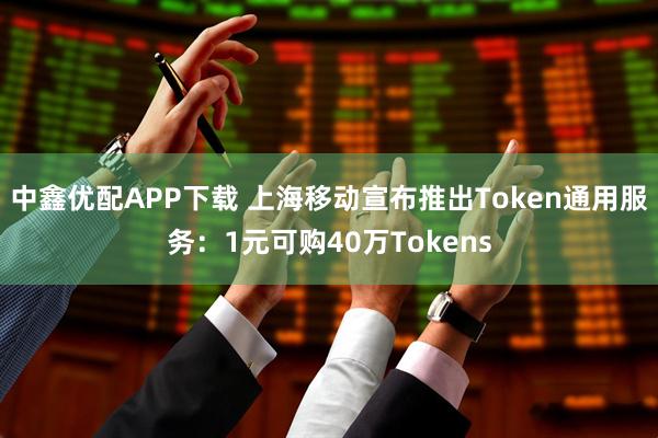 中鑫优配APP下载 上海移动宣布推出Token通用服务：1元可购40万Tokens