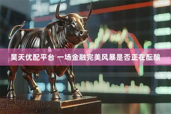 昊天优配平台 一场金融完美风暴是否正在酝酿
