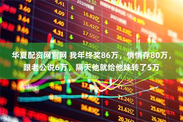华夏配资网官网 我年终奖86万，悄悄存80万，跟老公说6万，隔天他就给他妹转了5万