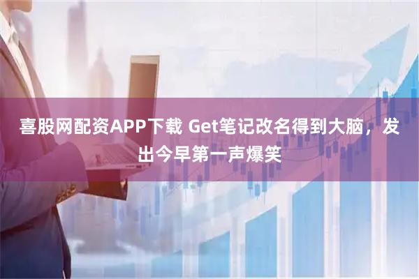 喜股网配资APP下载 Get笔记改名得到大脑，发出今早第一声爆笑