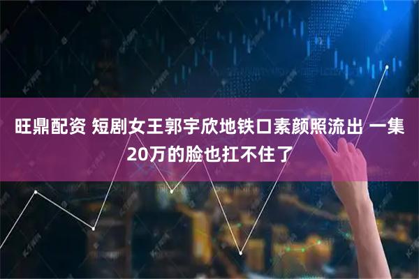旺鼎配资 短剧女王郭宇欣地铁口素颜照流出 一集20万的脸也扛不住了