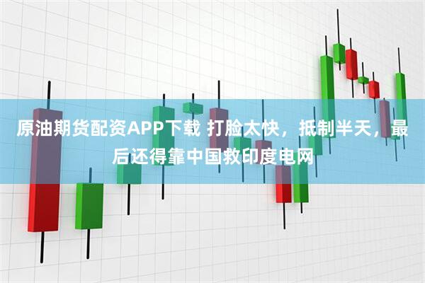 原油期货配资APP下载 打脸太快，抵制半天，最后还得靠中国救印度电网