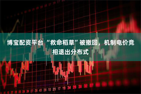 博宝配资平台 “救命稻草”被撤回，机制电价竞相退出分布式
