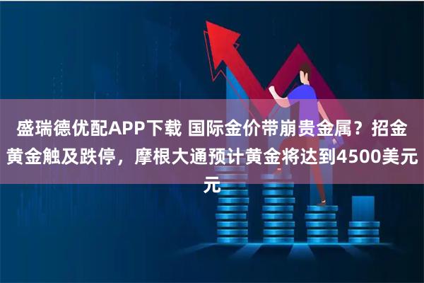 盛瑞德优配APP下载 国际金价带崩贵金属？招金黄金触及跌停，摩根大通预计黄金将达到4500美元